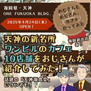 【福岡新店舗】天神ワンビル・カフェまとめ10選～2025年4月24日(木)OPEN！天神の新名所「ONE FUKUOKA BLDG.」のカフェをおじさんが紹介してみた！～【ワン・フクオカ・ビルディング/ワンビル】
