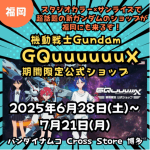 【福岡】【GQuuuuuuX】【2025年6月28日(土)～7月21日(月)】スタジオカラー×サンライズで超話題の新ガンダムのショップが福岡にも来るぞ！「機動戦士Gundam GQuuuuuuX」期間限定公式ショップ】【ジークアクス】