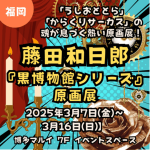 【福岡・原画展】【藤田和日郎】【黒博物館】【2025年3月7日(金)～3月16日(日)】「うしおととら」「からくりサーカス」の魂！藤田和日郎『黒博物館シリーズ』原画展が博多に上陸！