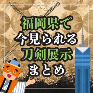 【福岡・刀剣展示】福岡県で「今」見られる！刀剣展示まとめ