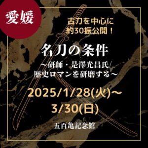 【愛媛・刀剣展示】【2025/1/28(火)～3/30(日)】古刀を中心に約30振公開！「名刀の条件～研師・是澤光昌氏/歴史ロマンを研磨する～」