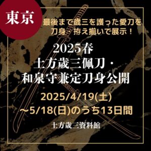 【東京・刀剣展示】【2025/4/19(土)～5/18(日)】最後まで歳三を護った愛刀を刀身・拵え揃いで展示！「2025春土方歳三佩刀・和泉守兼定刀身公開」