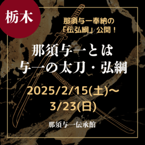 【栃木・刀剣展示】【2025/2/15(土)～3/23(日)】那須与一奉納の「伝弘綱」公開！「那須与一とは　与一の太刀・弘綱」