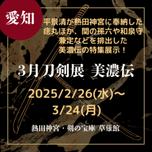 【愛知・刀剣展示】【2025/2/26(水)～3/24(月)】平景清が熱田神宮に奉納した痣丸ほか、関の孫六や和泉守兼定などを排出した美濃伝の特集展示！「3月刀剣展 美濃伝」