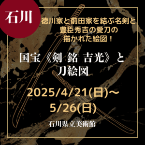 【石川・刀剣展示】【国宝公開】徳川家と前田家を結ぶ名剣と豊臣秀吉の愛刀の描かれた絵図！「国宝《剣 銘 吉光》と刀絵図」【2025/4/21(日)～5/26(日)】
