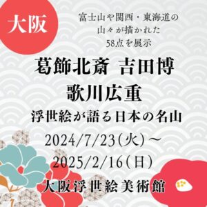 【大阪・浮世絵展示・北斎や広重】【2024/7/23(火)～2025/2/16(日)】富士山や関西・東海道の山々が描かれた58点を展示「葛飾北斎 吉田博 歌川広重 浮世絵が語る日本の名山」