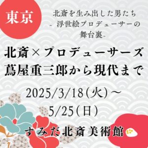 【東京・浮世絵展示】【2025/3/18(火)～5/25(日)】北斎を生み出した男たち – 浮世絵プロデューサーの舞台裏「北斎×プロデューサーズ　蔦屋重三郎から現代まで」