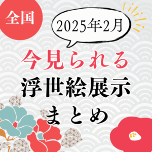 【2025年2月】今見られる浮世絵展示まとめ