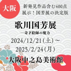【大阪・浮世絵展示・国芳】【2024/12/21(土)～2025/2/24(月)】国芳展の決定版！武者絵や戯画を中心に約400点展示！「歌川国芳展 ―奇才絵師の魔力」
